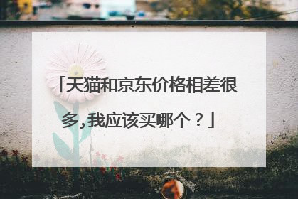 天猫和京东价格相差很多,我应该买哪个?