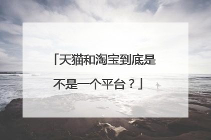天猫和淘宝到底是不是一个平台?