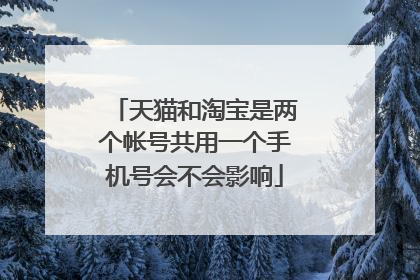 天猫和淘宝是两个帐号共用一个手机号会不会影响