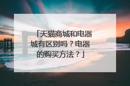 天猫商城和电器城有区别吗?电器的购买方法?