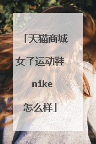 天猫商城女子运动鞋 nike怎么样