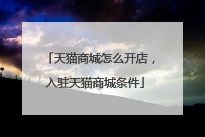 天猫商城怎么开店,入驻天猫商城条件