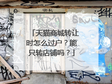 天猫商城转让时怎么过户？能只转店铺吗？