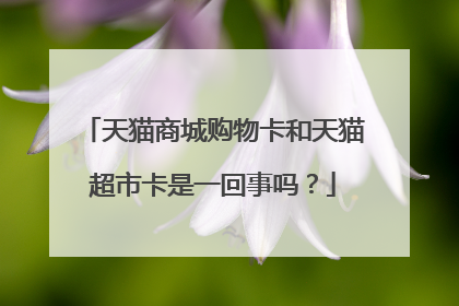天猫商城购物卡和天猫超市卡是一回事吗?