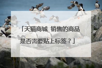 天猫商城 销售的商品是否需要贴上标签?