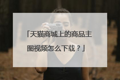 天猫商城上的商品主图视频怎么下载？