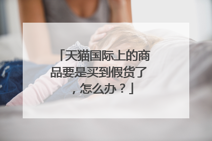 天猫国际上的商品要是买到假货了,怎么办?