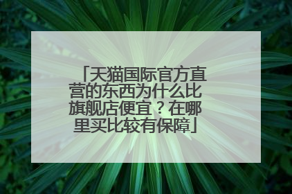 天猫国际官方直营的东西为什么比旗舰店便宜?在哪里买比较有保障