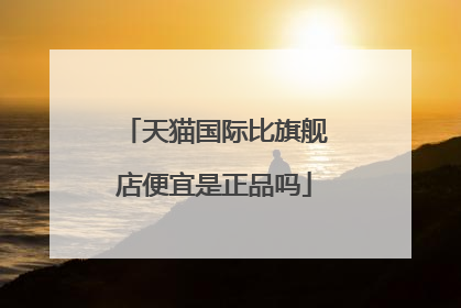 天猫国际比旗舰店便宜是正品吗