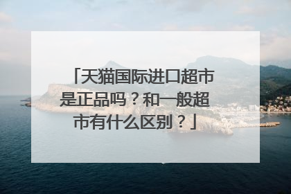 天猫国际进口超市是正品吗?和一般超市有什么区别?