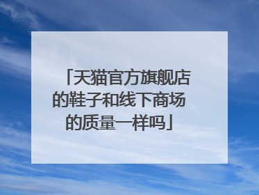 天猫官方旗舰店的鞋子和线下商场的质量一样吗
