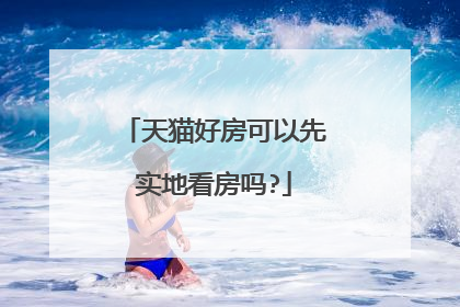 天猫好房可以先实地看房吗?