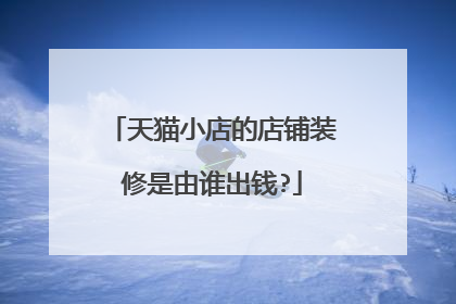 天猫小店的店铺装修是由谁出钱?