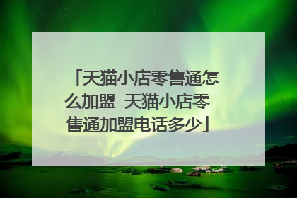 天猫小店零售通怎么加盟 天猫小店零售通加盟电话多少
