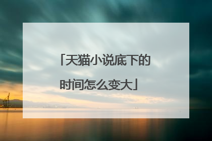 天猫小说底下的时间怎么变大