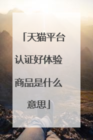 天猫平台认证好体验商品是什么意思