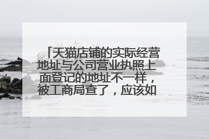天猫店铺的实际经营地址与公司营业执照上面登记的地址不一样，被工商局查了，应该如何处理？急急急