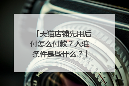天猫店铺先用后付怎么付款?入驻条件是些什么?