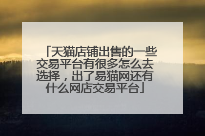 天猫店铺出售的一些交易平台有很多怎么去选择，出了易猫网还有什么网店交易平台