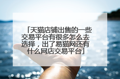 天猫店铺出售的一些交易平台有很多怎么去选择,出了易猫网还有什么网店交易平台