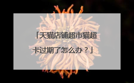 天猫店铺超市猫超卡过期了怎么办?
