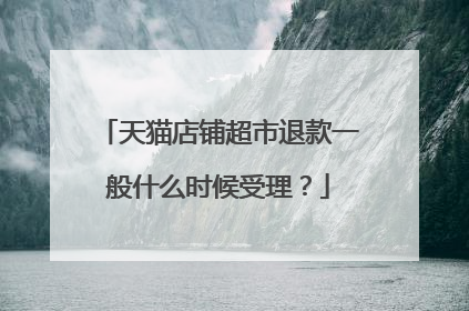 天猫店铺超市退款一般什么时候受理?