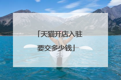 天猫开店入驻要交多少钱