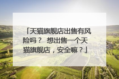 天猫旗舰店出售有风险吗? 想出售一个天猫旗舰店,安全嘛?