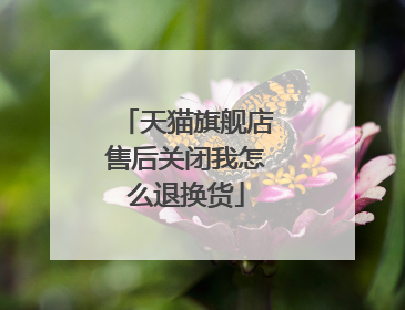 天猫旗舰店售后关闭我怎么退换货