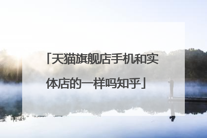 天猫旗舰店手机和实体店的一样吗知乎