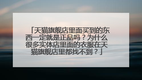 天猫旗舰店里面买到的东西一定就是正品吗?为什么很多实体店里面的衣服在天猫旗舰店里都找不到?