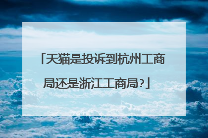 天猫是投诉到杭州工商局还是浙江工商局?