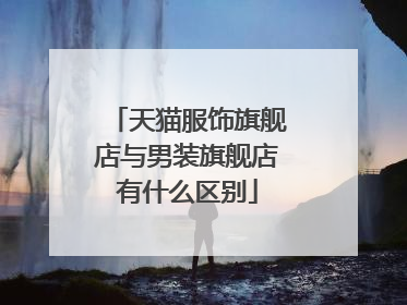 天猫服饰旗舰店与男装旗舰店有什么区别