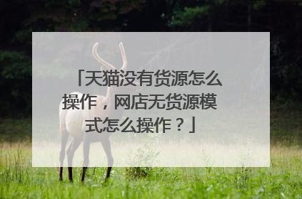 天猫没有货源怎么操作,网店无货源模式怎么操作?