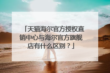 天猫海尔官方授权直销中心与海尔官方旗舰店有什么区别?
