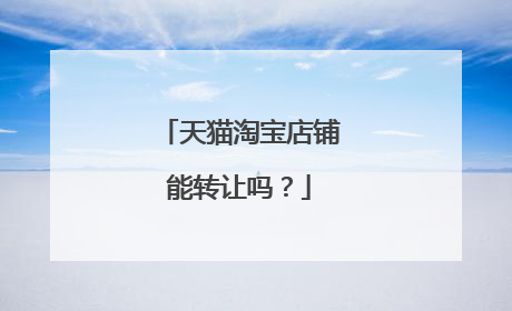 天猫淘宝店铺能转让吗?