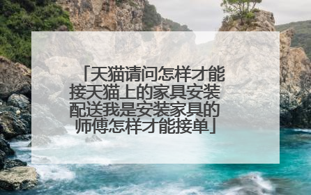 天猫请问怎样才能接天猫上的家具安装配送我是安装家具的师傅怎样才能接单