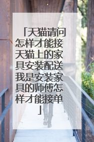 天猫请问怎样才能接天猫上的家具安装配送我是安装家具的师傅怎样才能接单