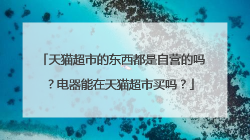 天猫超市的东西都是自营的吗?电器能在天猫超市买吗?