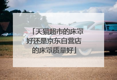 天猫超市的床罩好还是京东自营店的床罩质量好