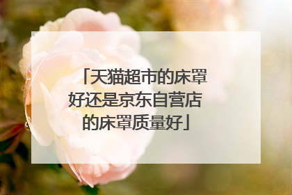 天猫超市的床罩好还是京东自营店的床罩质量好