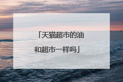 天猫超市的油和超市一样吗