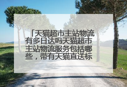天猫超市主站物流有多日达吗天猫超市主站物流服务包括哪些,带有天猫直送标识的商品,可以提供的服务有哪些