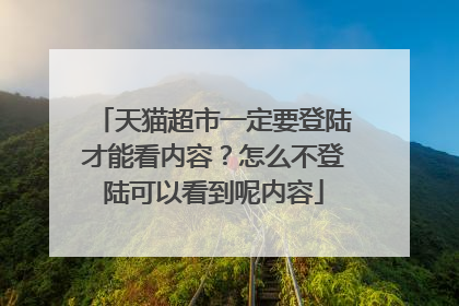 天猫超市一定要登陆才能看内容？怎么不登陆可以看到呢内容