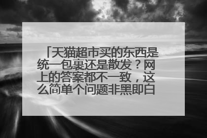 天猫超市买的东西是统一包裹还是散发?网上的答案都不一致,这么简单个问题非黑即白真是的……