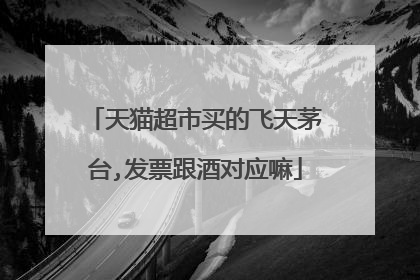 天猫超市买的飞天茅台,发票跟酒对应嘛
