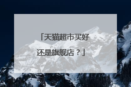 天猫超市买好还是旗舰店?
