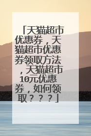 天猫超市优惠券,天猫超市优惠券领取方法,天猫超市10元优惠券,如何领取???