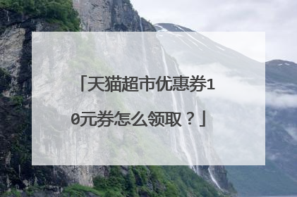天猫超市优惠券10元券怎么领取?