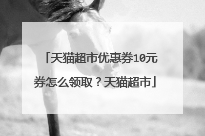 天猫超市优惠券10元券怎么领取?天猫超市